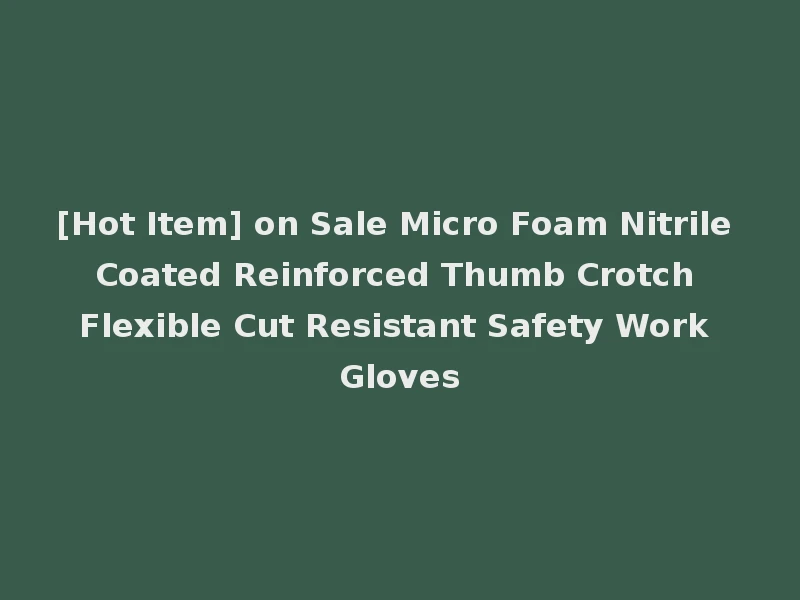[Hot Item] on Sale Micro Foam Nitrile Coated Reinforced Thumb Crotch Flexible Cut Resistant Safety Work Gloves