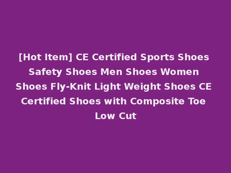 [Hot Item] CE Certified Sports Shoes Safety Shoes Men Shoes Women Shoes Fly-Knit Light Weight Shoes CE Certified Shoes with Composite Toe Low Cut