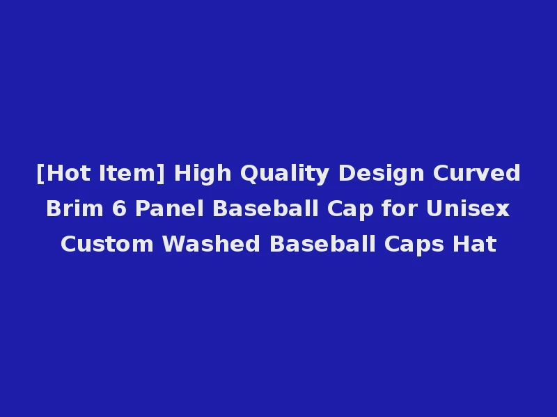 [Hot Item] High Quality Design Curved Brim 6 Panel Baseball Cap for Unisex Custom Washed Baseball Caps Hat