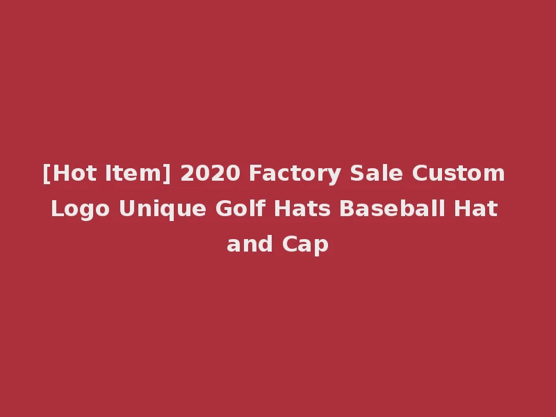 [Hot Item] 2020 Factory Sale Custom Logo Unique Golf Hats Baseball Hat and Cap