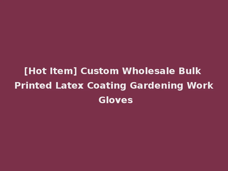 [Hot Item] Custom Wholesale Bulk Printed Latex Coating Gardening Work Gloves
