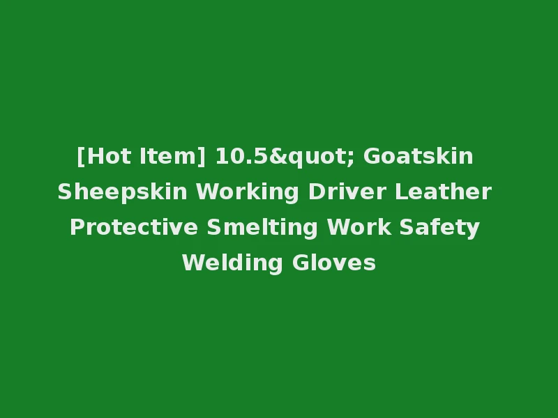 [Hot Item] 10.5" Goatskin Sheepskin Working Driver Leather Protective Smelting Work Safety Welding Gloves