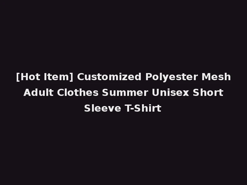 [Hot Item] Customized Polyester Mesh Adult Clothes Summer Unisex Short Sleeve T-Shirt