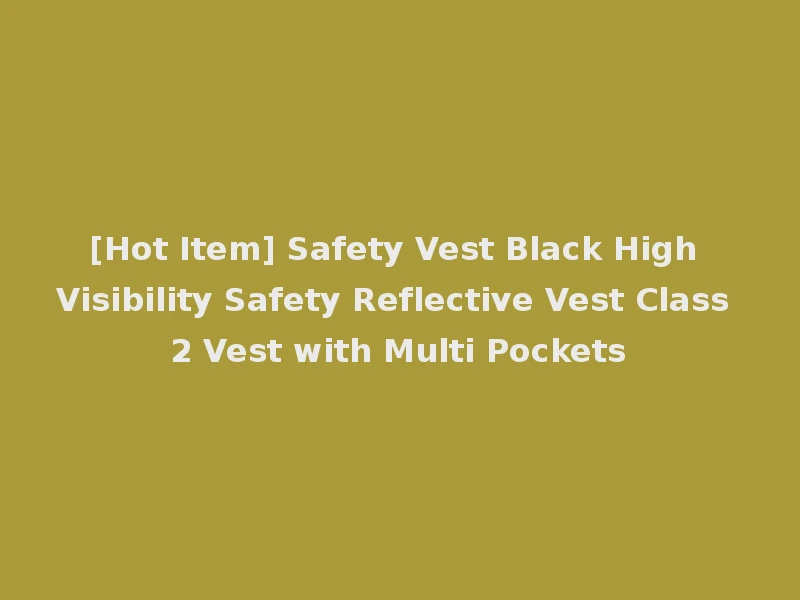 [Hot Item] Safety Vest Black High Visibility Safety Reflective Vest Class 2 Vest with Multi Pockets