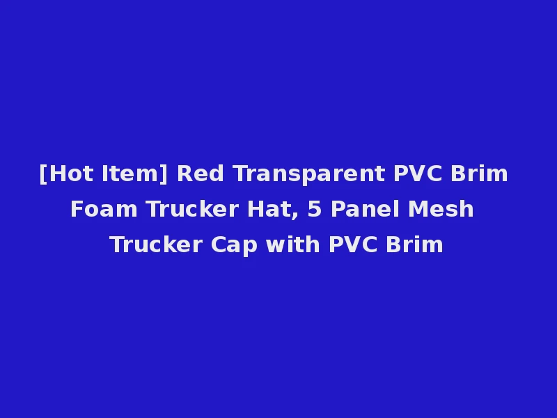 [Hot Item] Red Transparent PVC Brim Foam Trucker Hat, 5 Panel Mesh Trucker Cap with PVC Brim