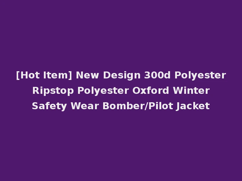 [Hot Item] New Design 300d Polyester Ripstop Polyester Oxford Winter Safety Wear Bomber/Pilot Jacket