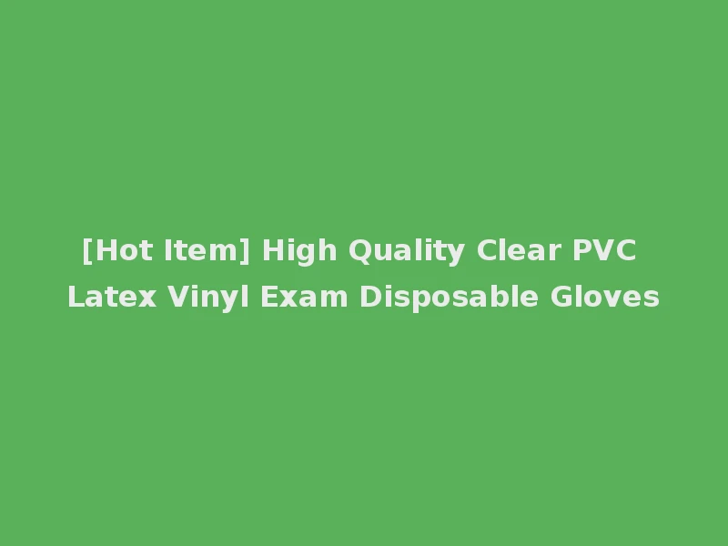 [Hot Item] High Quality Clear PVC Latex Vinyl Exam Disposable Gloves