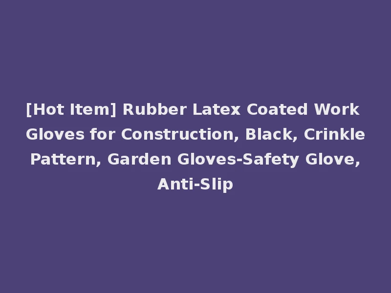 [Hot Item] Rubber Latex Coated Work Gloves for Construction, Black, Crinkle Pattern, Garden Gloves-Safety Glove, Anti-Slip
