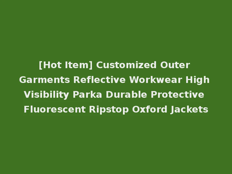 [Hot Item] Customized Outer Garments Reflective Workwear High Visibility Parka Durable Protective Fluorescent Ripstop Oxford Jackets
