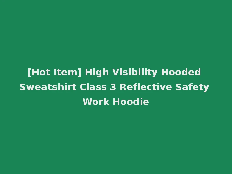 [Hot Item] High Visibility Hooded Sweatshirt Class 3 Reflective Safety Work Hoodie