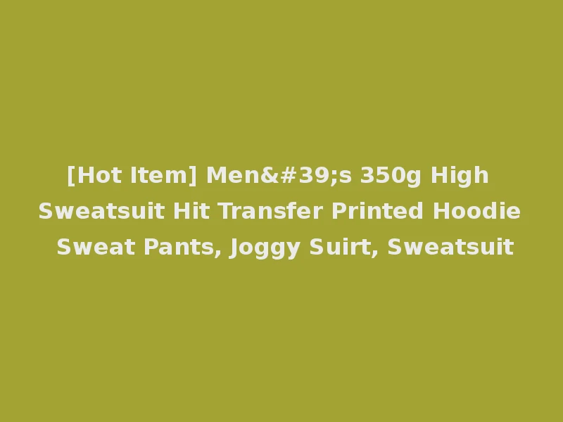 [Hot Item] Men's 350g High Sweatsuit Hit Transfer Printed Hoodie Sweat Pants, Joggy Suirt, Sweatsuit