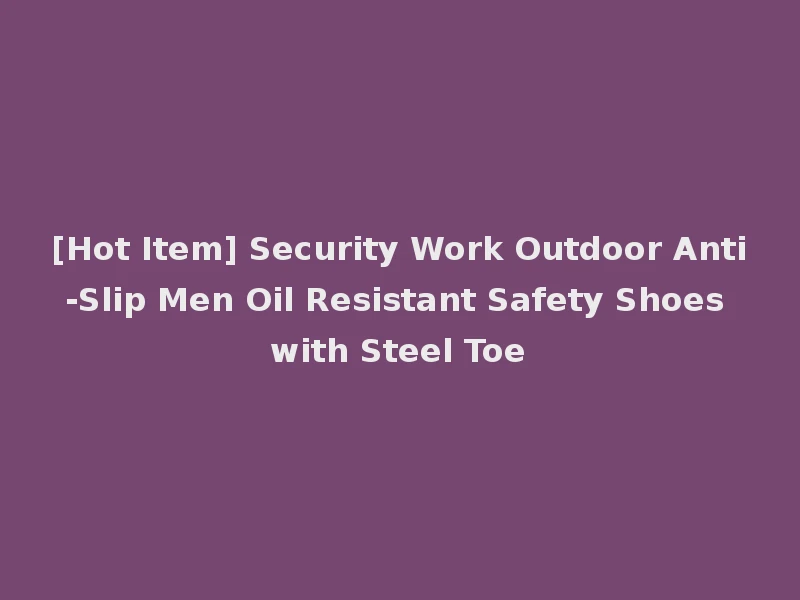 [Hot Item] Security Work Outdoor Anti-Slip Men Oil Resistant Safety Shoes with Steel Toe