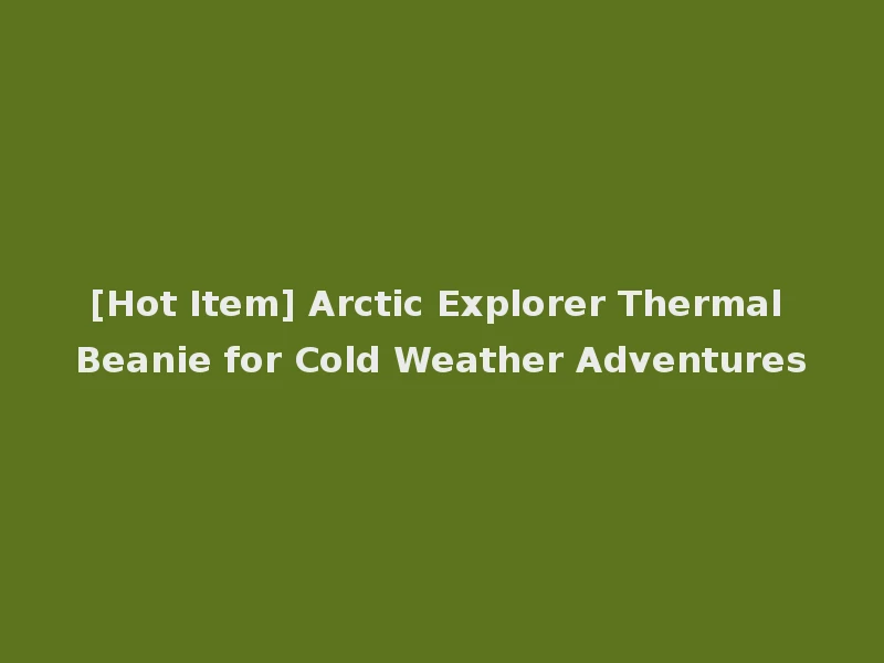 [Hot Item] Arctic Explorer Thermal Beanie for Cold Weather Adventures