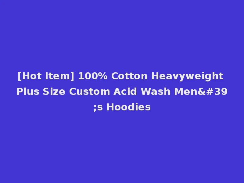 [Hot Item] 100% Cotton Heavyweight Plus Size Custom Acid Wash Men's Hoodies