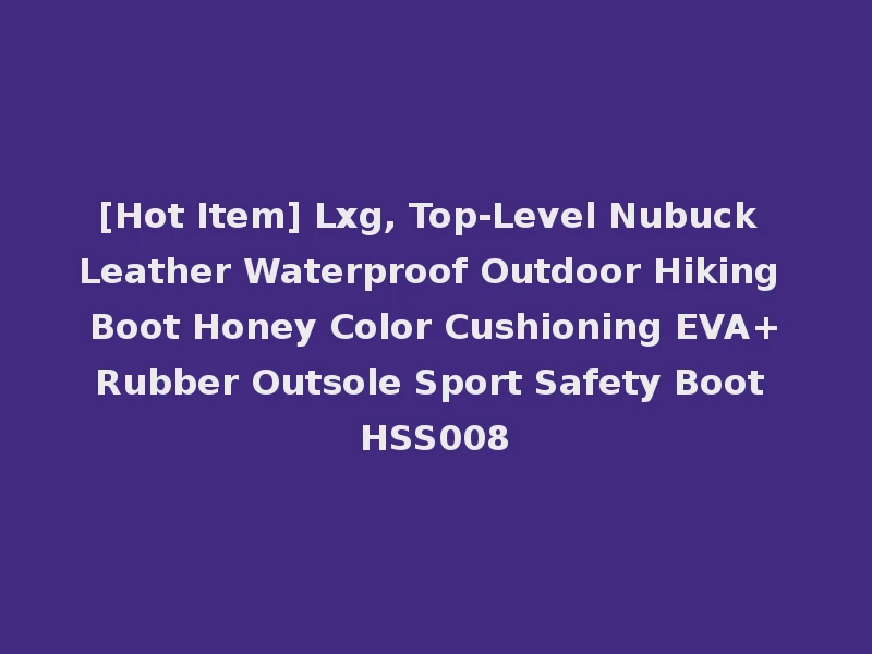 [Hot Item] Lxg, Top-Level Nubuck Leather Waterproof Outdoor Hiking Boot Honey Color Cushioning EVA+Rubber Outsole Sport Safety Boot HSS008