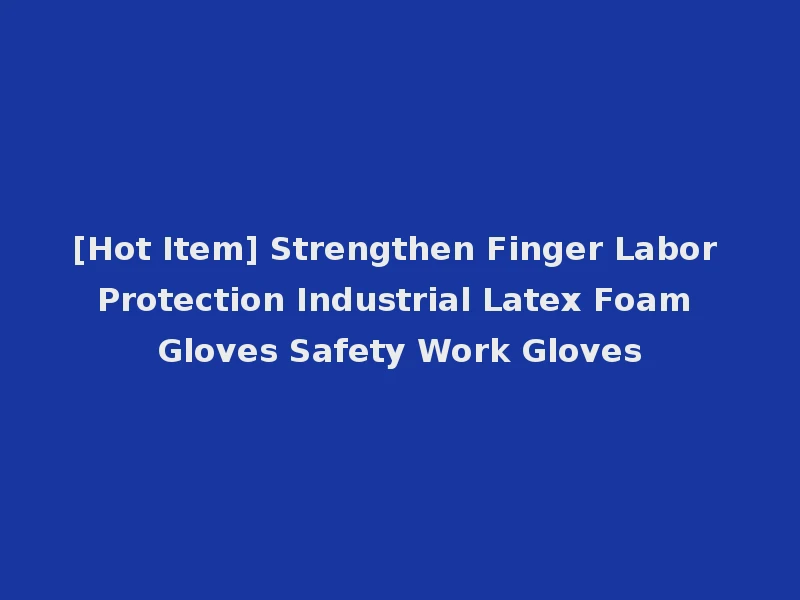 [Hot Item] Strengthen Finger Labor Protection Industrial Latex Foam Gloves Safety Work Gloves