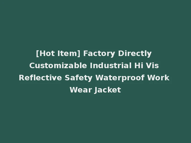 [Hot Item] Factory Directly Customizable Industrial Hi Vis Reflective Safety Waterproof Work Wear Jacket
