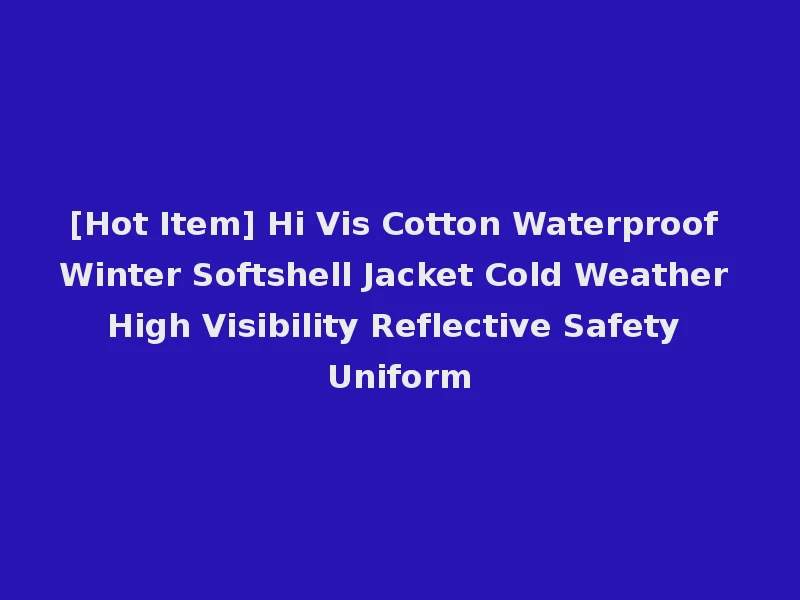[Hot Item] Hi Vis Cotton Waterproof Winter Softshell Jacket Cold Weather High Visibility Reflective Safety Uniform