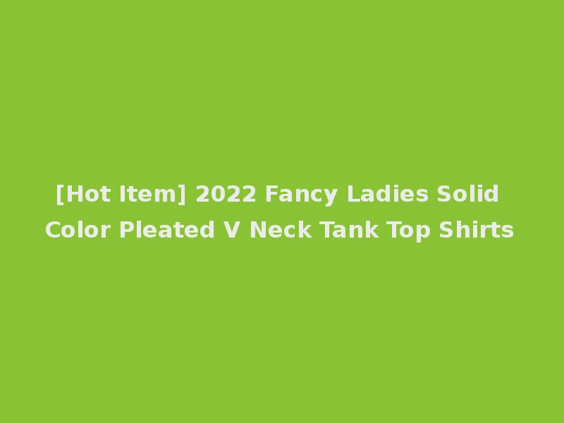 [Hot Item] 2022 Fancy Ladies Solid Color Pleated V Neck Tank Top Shirts
