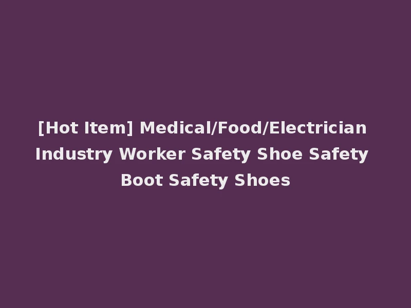 [Hot Item] Medical/Food/Electrician Industry Worker Safety Shoe Safety Boot Safety Shoes