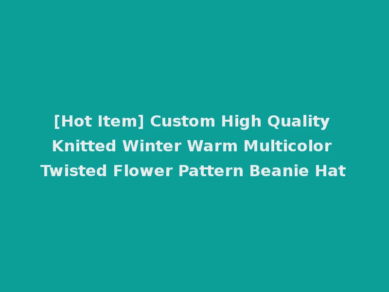[Hot Item] Custom High Quality Knitted Winter Warm Multicolor Twisted Flower Pattern Beanie Hat