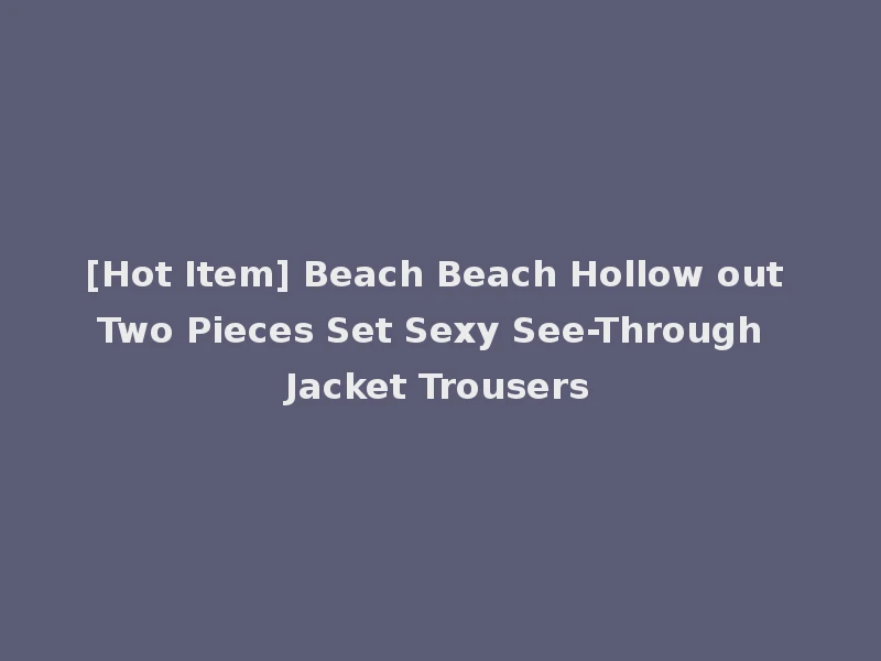 [Hot Item] Beach Beach Hollow out Two Pieces Set Sexy See-Through Jacket Trousers