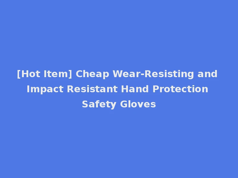 [Hot Item] Cheap Wear-Resisting and Impact Resistant Hand Protection Safety Gloves