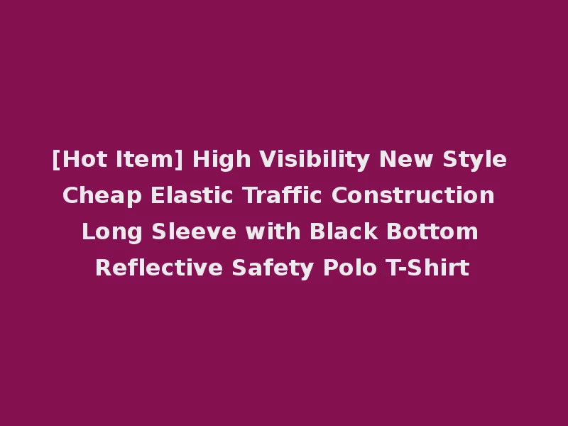 [Hot Item] High Visibility New Style Cheap Elastic Traffic Construction Long Sleeve with Black Bottom Reflective Safety Polo T-Shirt