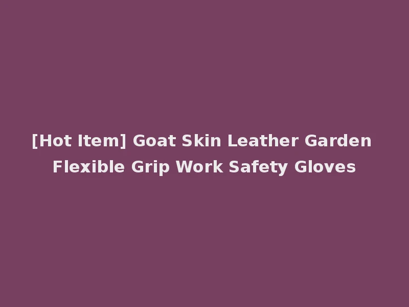 [Hot Item] Goat Skin Leather Garden Flexible Grip Work Safety Gloves