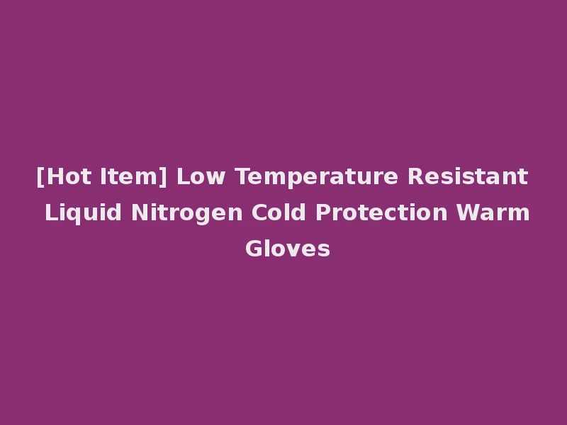 [Hot Item] Low Temperature Resistant Liquid Nitrogen Cold Protection Warm Gloves