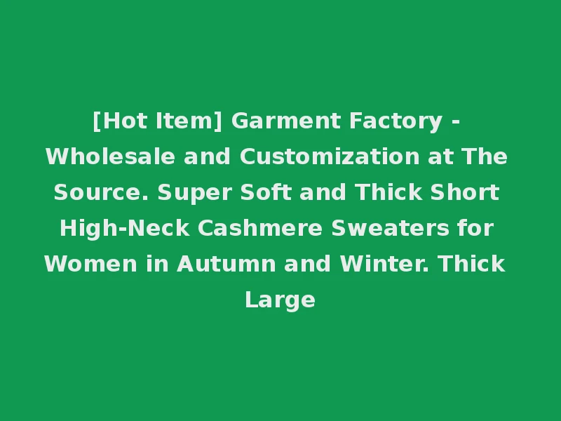 [Hot Item] Garment Factory - Wholesale and Customization at The Source. Super Soft and Thick Short High-Neck Cashmere Sweaters for Women in Autumn and Winter. Thick Large