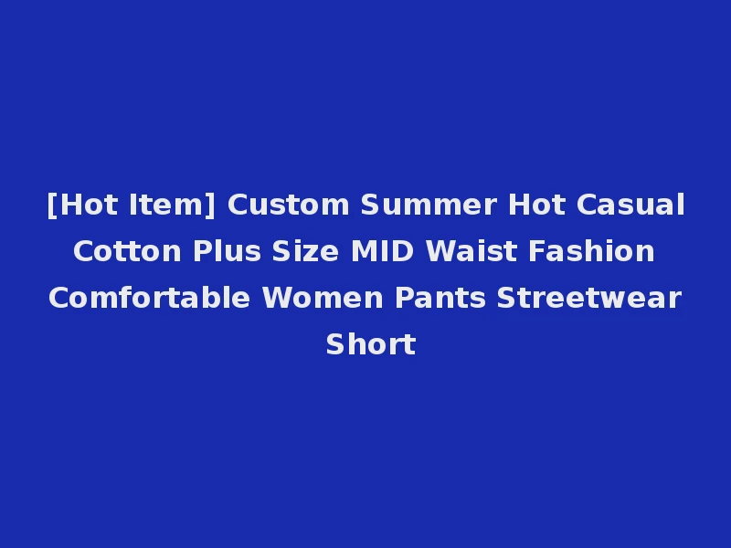 [Hot Item] Custom Summer Hot Casual Cotton Plus Size MID Waist Fashion Comfortable Women Pants Streetwear Short