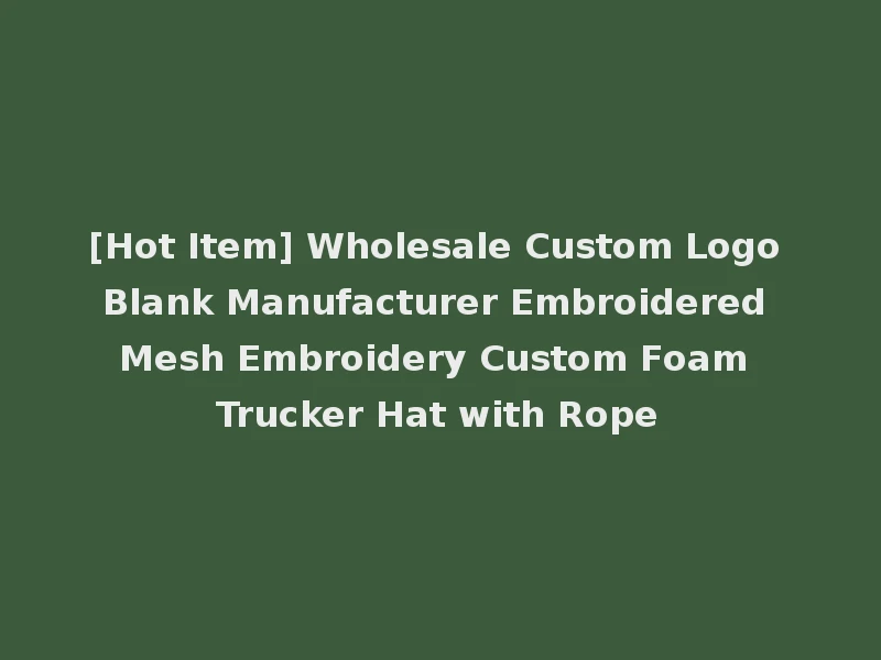 [Hot Item] Wholesale Custom Logo Blank Manufacturer Embroidered Mesh Embroidery Custom Foam Trucker Hat with Rope