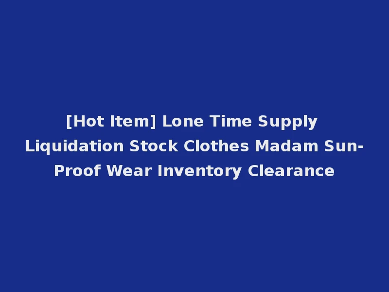 [Hot Item] Lone Time Supply Liquidation Stock Clothes Madam Sun-Proof Wear Inventory Clearance