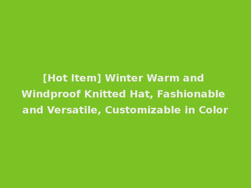 [Hot Item] Winter Warm and Windproof Knitted Hat, Fashionable and Versatile, Customizable in Color