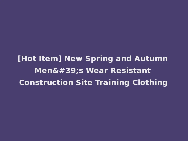 [Hot Item] New Spring and Autumn Men's Wear Resistant Construction Site Training Clothing