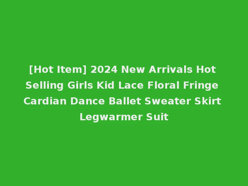[Hot Item] 2024 New Arrivals Hot Selling Girls Kid Lace Floral Fringe Cardian Dance Ballet Sweater Skirt Legwarmer Suit