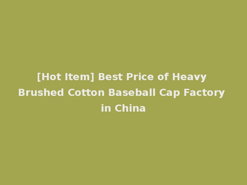 [Hot Item] Best Price of Heavy Brushed Cotton Baseball Cap Factory in China