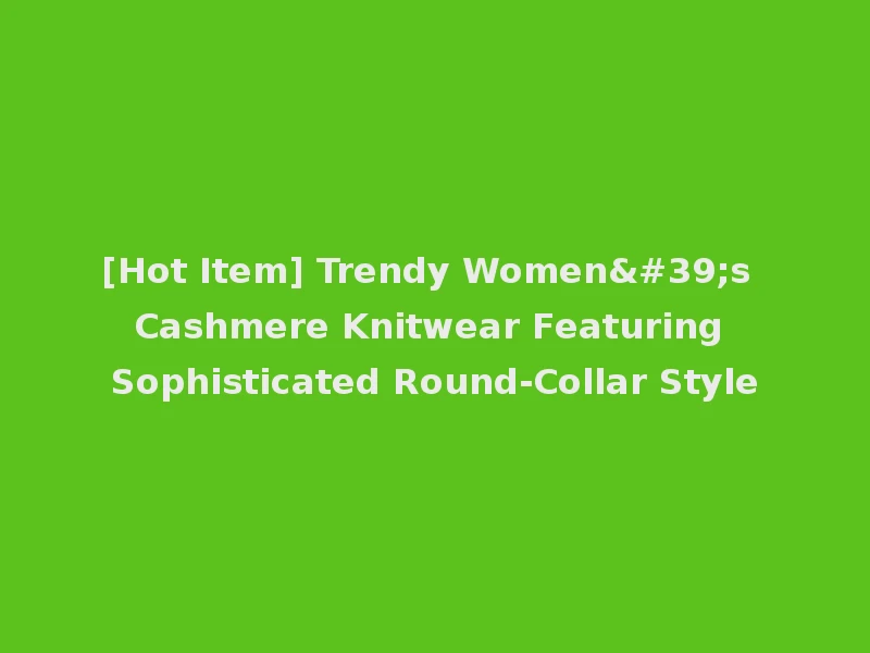 [Hot Item] Trendy Women's Cashmere Knitwear Featuring Sophisticated Round-Collar Style