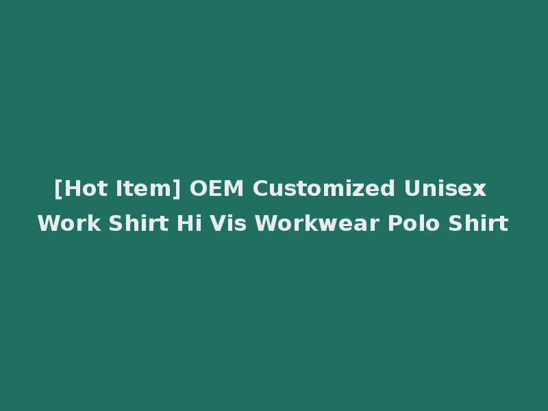 [Hot Item] OEM Customized Unisex Work Shirt Hi Vis Workwear Polo Shirt