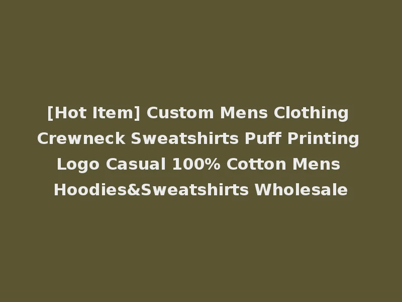 [Hot Item] Custom Mens Clothing Crewneck Sweatshirts Puff Printing Logo Casual 100% Cotton Mens Hoodies&Sweatshirts Wholesale