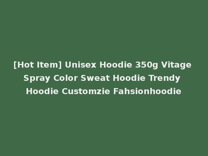 [Hot Item] Unisex Hoodie 350g Vitage Spray Color Sweat Hoodie Trendy Hoodie Customzie Fahsionhoodie