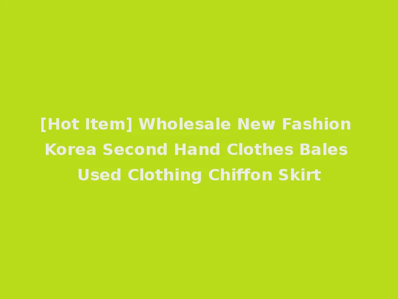 [Hot Item] Wholesale New Fashion Korea Second Hand Clothes Bales Used Clothing Chiffon Skirt