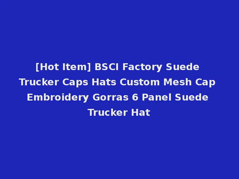 [Hot Item] BSCI Factory Suede Trucker Caps Hats Custom Mesh Cap Embroidery Gorras 6 Panel Suede Trucker Hat