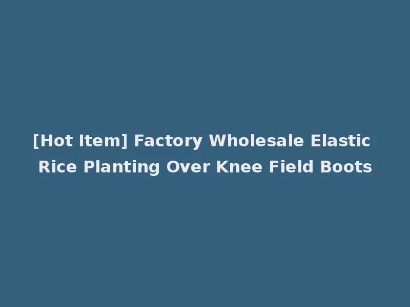 [Hot Item] Factory Wholesale Elastic Rice Planting Over Knee Field Boots