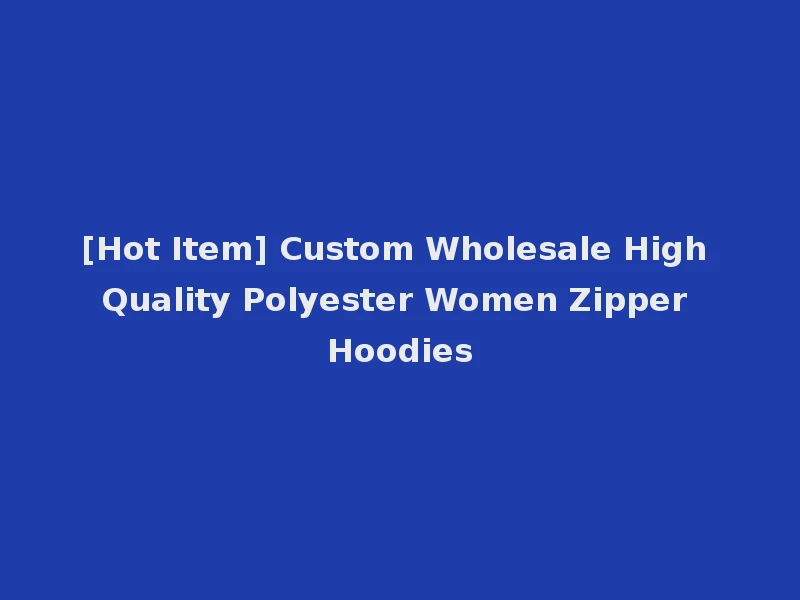 [Hot Item] Custom Wholesale High Quality Polyester Women Zipper Hoodies