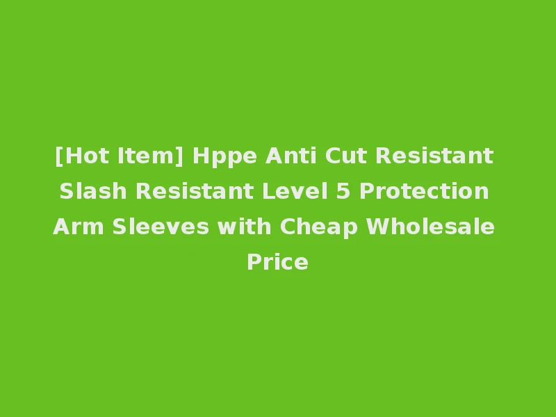 [Hot Item] Hppe Anti Cut Resistant Slash Resistant Level 5 Protection Arm Sleeves with Cheap Wholesale Price