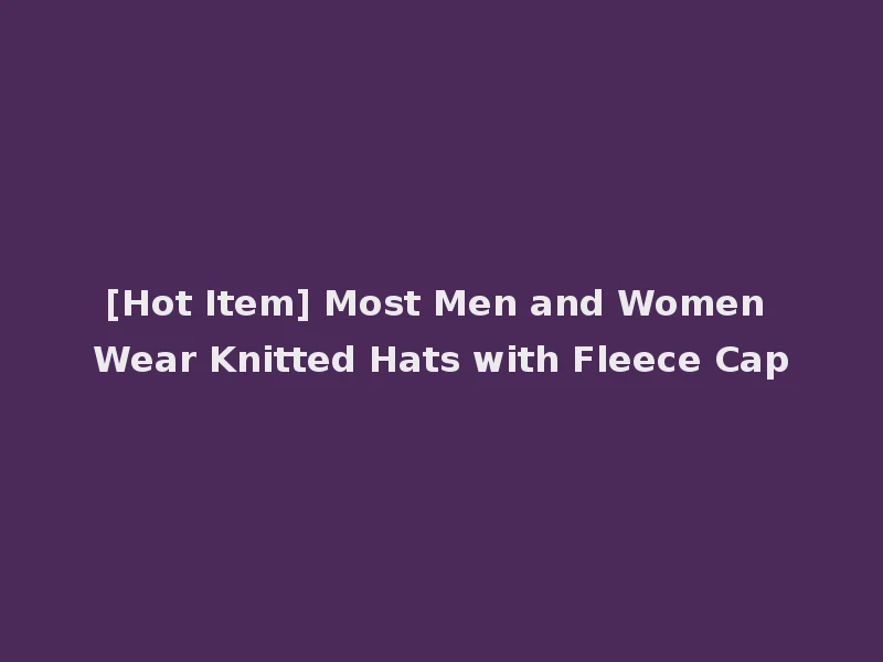 [Hot Item] Most Men and Women Wear Knitted Hats with Fleece Cap