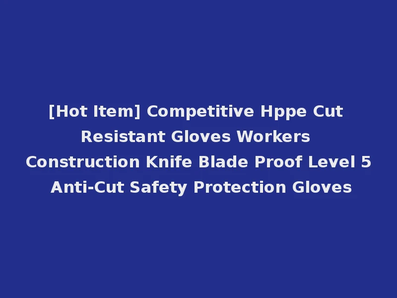 [Hot Item] Competitive Hppe Cut Resistant Gloves Workers Construction Knife Blade Proof Level 5 Anti-Cut Safety Protection Gloves