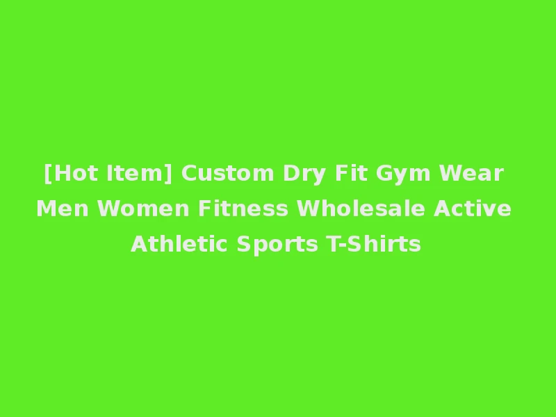 [Hot Item] Custom Dry Fit Gym Wear Men Women Fitness Wholesale Active Athletic Sports T-Shirts